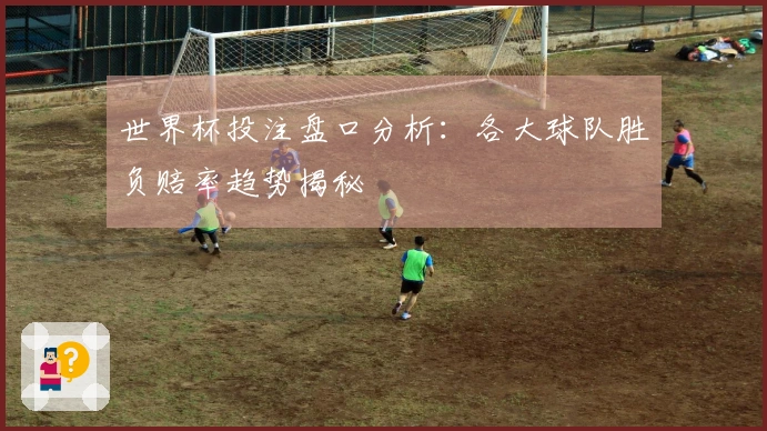 世界杯投注盘口分析：各大球队胜负赔率趋势揭秘