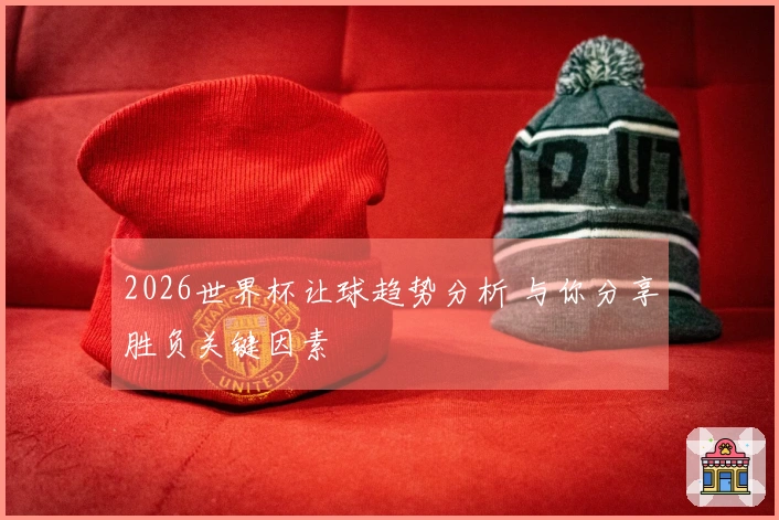 2026世界杯让球趋势分析 与你分享胜负关键因素
