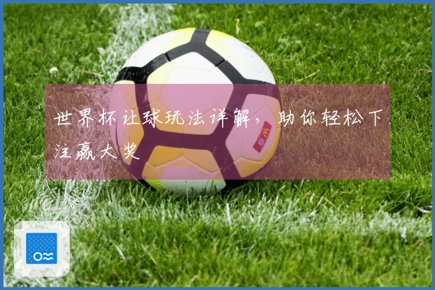 世界杯让球玩法详解，助你轻松下注赢大奖