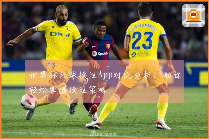 世界杯让球投注App对比分析，助你轻松掌握投注策略