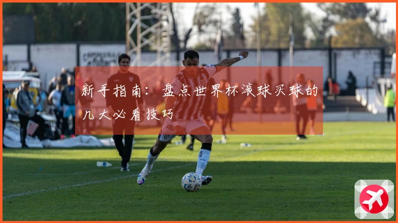 新手指南：盘点世界杯滚球买球的几大必看技巧