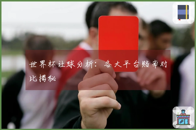 世界杯让球分析：各大平台赔率对比揭秘