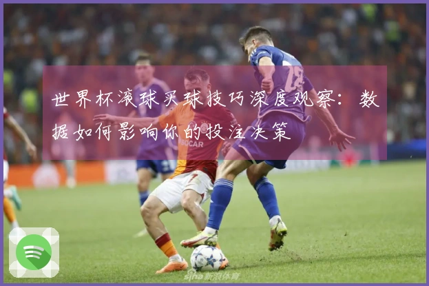 世界杯滚球买球技巧深度观察：数据如何影响你的投注决策