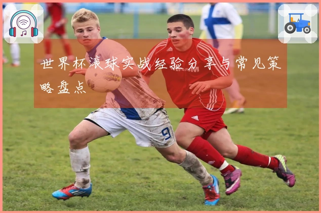 世界杯滚球实战经验分享与常见策略盘点