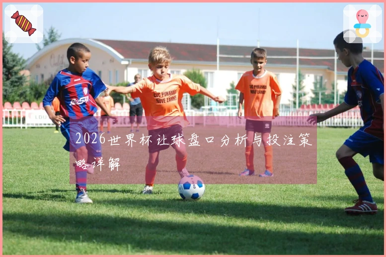 2026世界杯让球盘口分析与投注策略详解