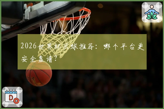 2026世界杯买球推荐：哪个平台更安全靠谱？