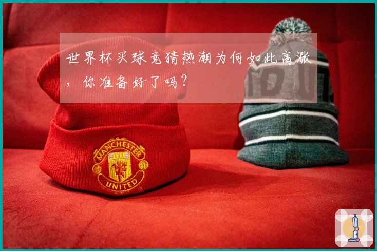 世界杯买球竞猜热潮为何如此高涨，你准备好了吗？