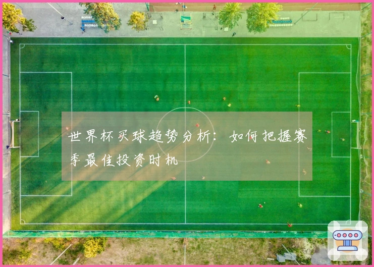 世界杯买球趋势分析:如何把握赛季最佳投资时机