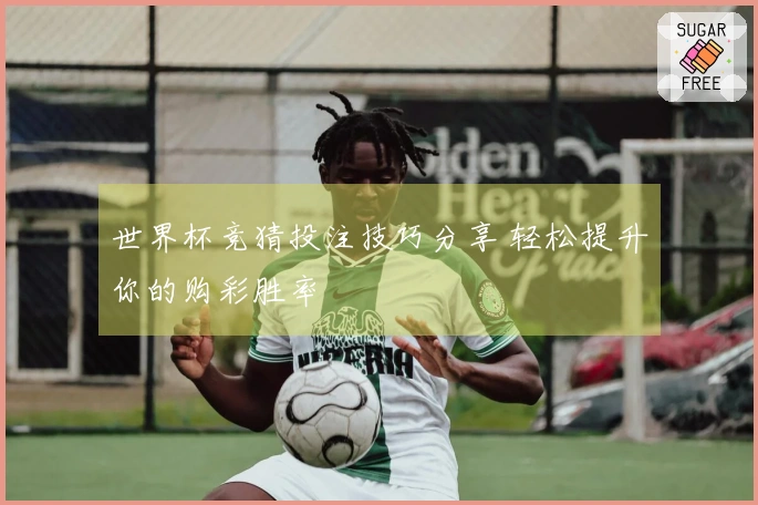世界杯竞猜投注技巧分享 轻松提升你的购彩胜率