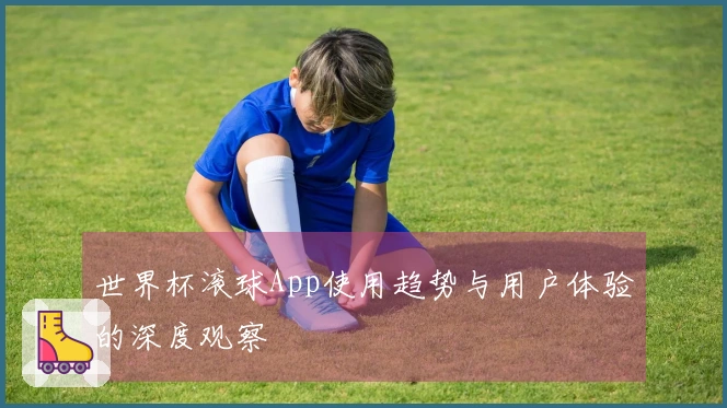 世界杯滚球App使用趋势与用户体验的深度观察