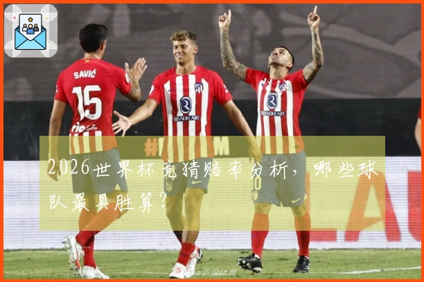 2026世界杯竞猜赔率分析，哪些球队最具胜算？