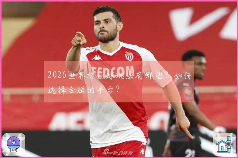 2026世界杯让球玩法有哪些？如何选择合适的平台？