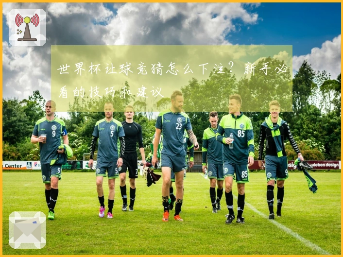 世界杯让球竞猜怎么下注？新手必看的技巧和建议