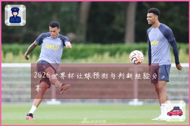 2026世界杯让球预测与判断经验分享