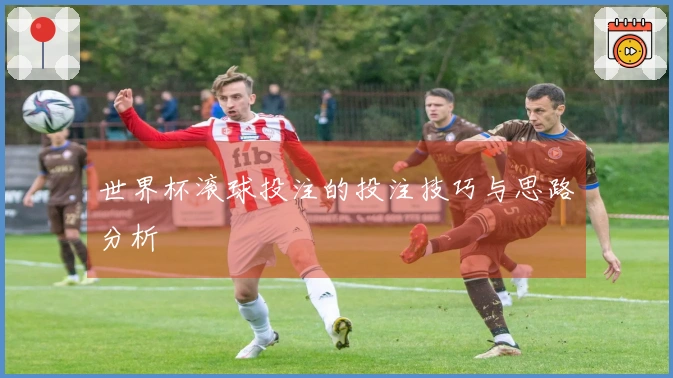 世界杯滚球投注的投注技巧与思路分析