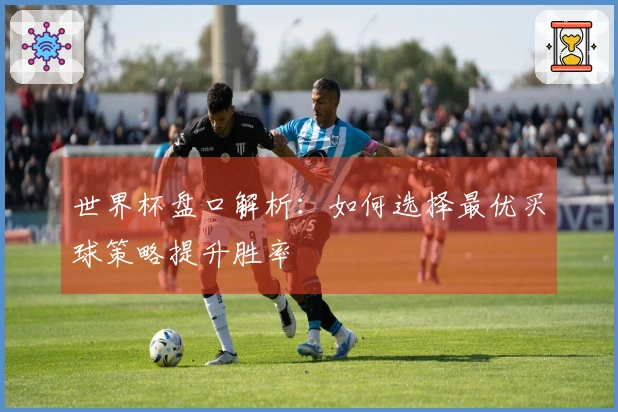 世界杯盘口解析：如何选择最优买球策略提升胜率