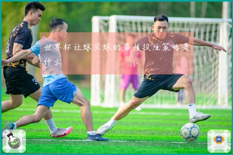 世界杯让球买球的最佳投注策略是什么