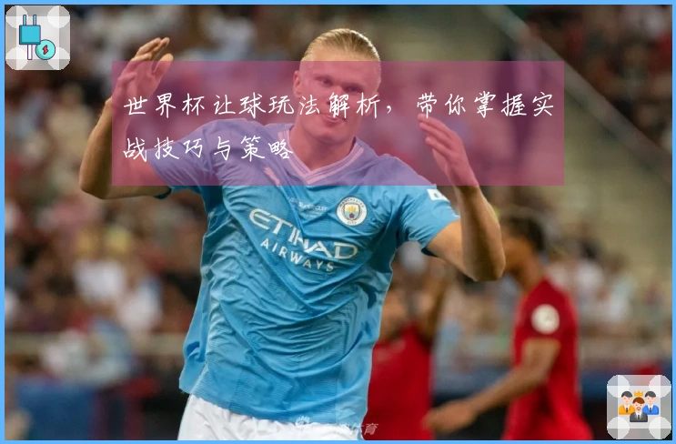 世界杯让球玩法解析，带你掌握实战技巧与策略