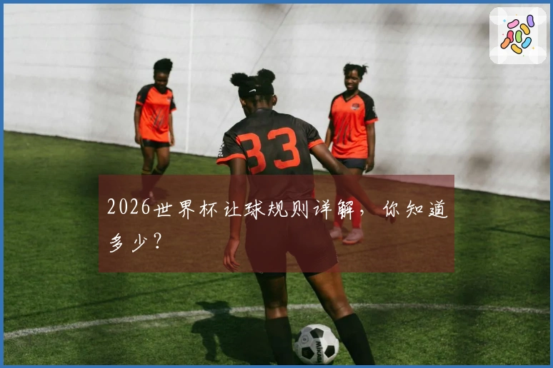 2026世界杯让球规则详解，你知道多少？