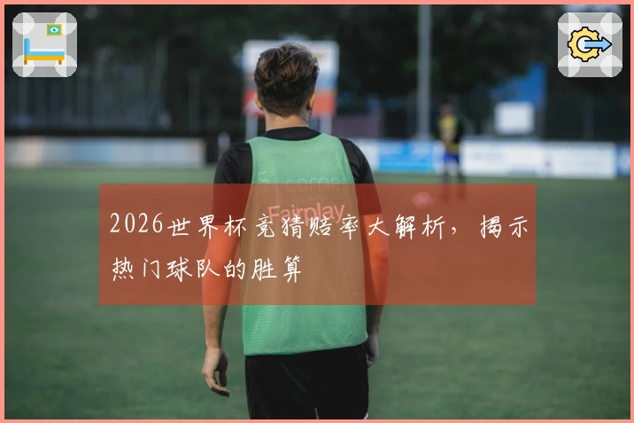 2026世界杯竞猜赔率大解析，揭示热门球队的胜算