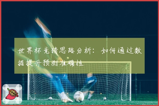 世界杯竞猜思路分析：如何通过数据提升预测准确性