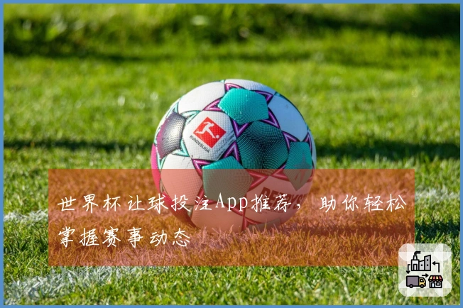 世界杯让球投注App推荐，助你轻松掌握赛事动态