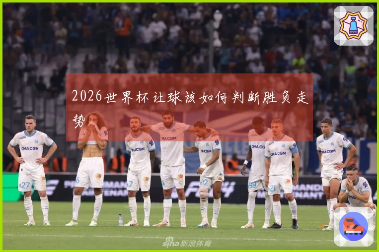 2026世界杯让球该如何判断胜负走势