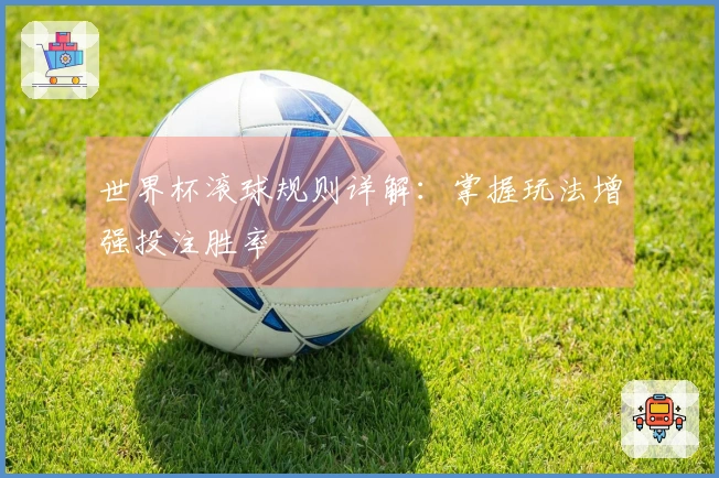 世界杯滚球规则详解：掌握玩法增强投注胜率