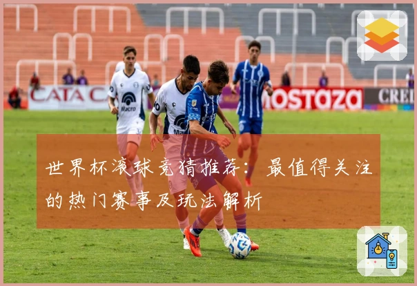 世界杯滚球竞猜推荐：最值得关注的热门赛事及玩法解析
