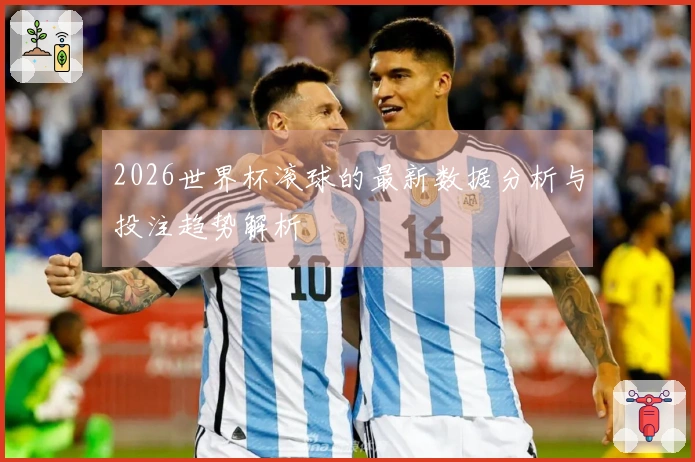2026世界杯滚球的最新数据分析与投注趋势解析
