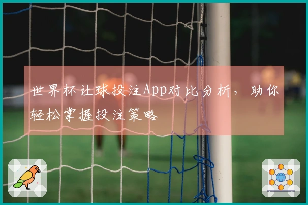 世界杯让球投注App对比分析，助你轻松掌握投注策略