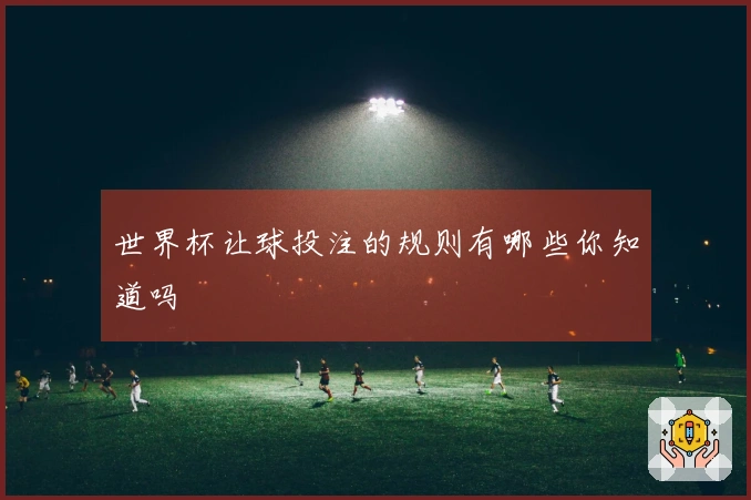世界杯让球投注的规则有哪些你知道吗