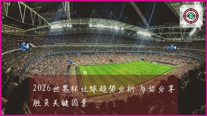 2026世界杯让球趋势分析 与你分享胜负关键因素