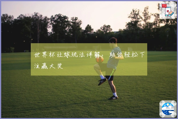 世界杯让球玩法详解，助你轻松下注赢大奖